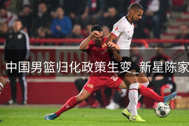中国男篮归化政策生变 新星陈家政升学引热议 北控补强瞄准国手赵嘉义