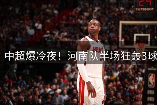 中超爆冷夜！河南队半场狂轰3球 沧州防线全面崩盘