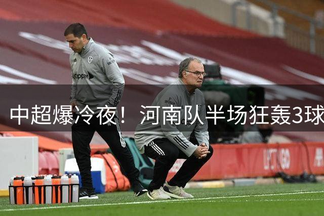 中超爆冷夜！河南队半场狂轰3球 沧州防线全面崩盘