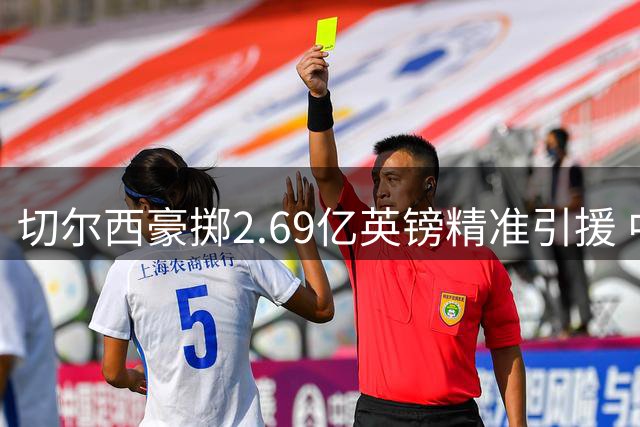 切尔西豪掷2.69亿英镑精准引援 中轴线升级打造英超新势力