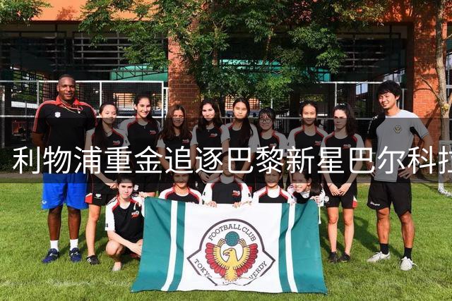 利物浦重金追逐巴黎新星巴尔科拉 转会谈判陷僵局价格成关键