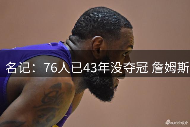 名记：76人已43年没夺冠 詹姆斯选择的这条路虽艰难却更有意义