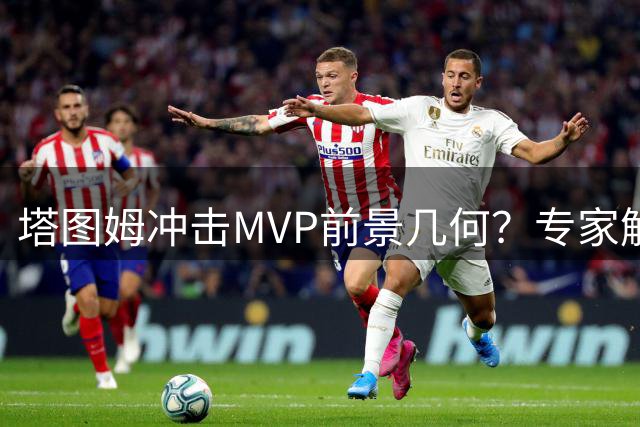 塔图姆冲击MVP前景几何？专家解析绿军王牌被低估真相