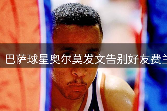 巴萨球星奥尔莫发文告别好友费兰