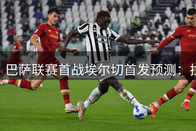 巴萨联赛首战埃尔切首发预测：拉菲尼亚领衔 贝尔纳尔担纲中场
