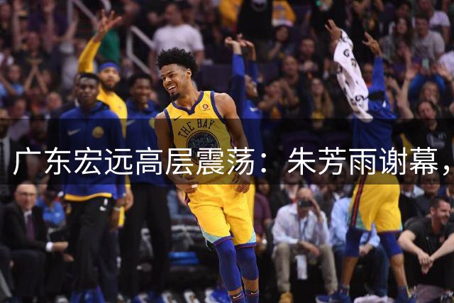 广东宏远高层震荡：朱芳雨谢幕，多名主力陷交易风波
