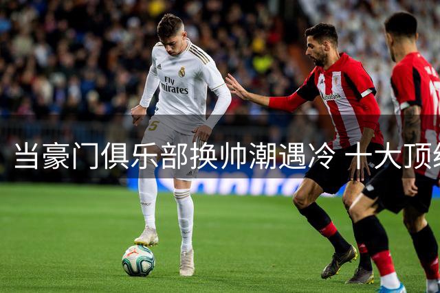 当豪门俱乐部换帅潮遇冷 十大顶级教头缘何无人问津