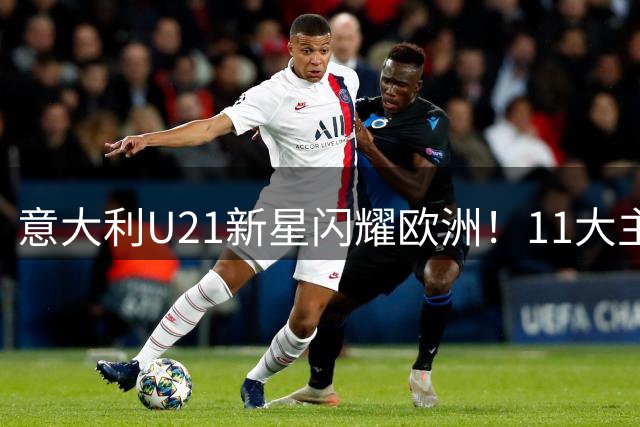 意大利U21新星闪耀欧洲！11大主力数据全解析