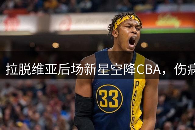 拉脱维亚后场新星空降CBA，伤病隐患成最大变数