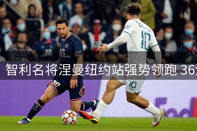 智利名将涅曼纽约站强势领跑 36洞零柏忌创赛事纪录