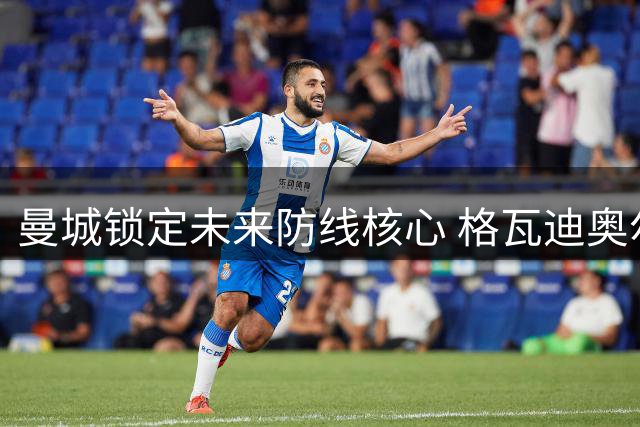 曼城锁定未来防线核心 格瓦迪奥尔签下7年长约粉碎皇马挖角计划