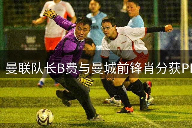 曼联队长B费与曼城前锋肖分获PFA年度最佳球员奖