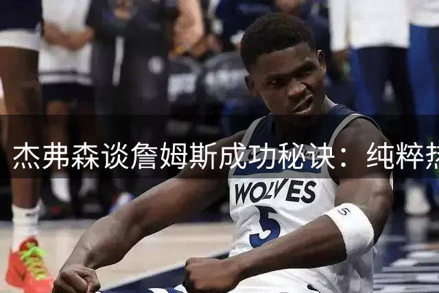 杰弗森谈詹姆斯成功秘诀：纯粹热爱比历史地位更重要
