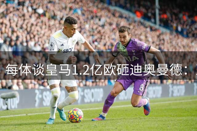 每体谈皇马1.2亿欧砸迪奥曼德：亚马尔横空出世给皇马带来压迫感