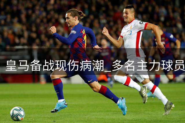 皇马备战现伤病潮 多名主力球员缺席训练