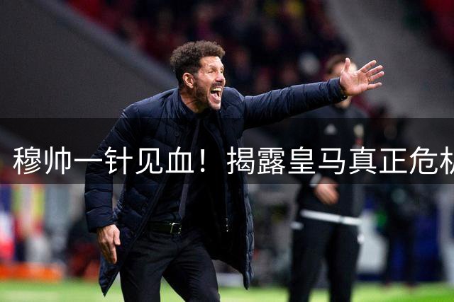 穆帅一针见血！揭露皇马真正危机超越赛场失利