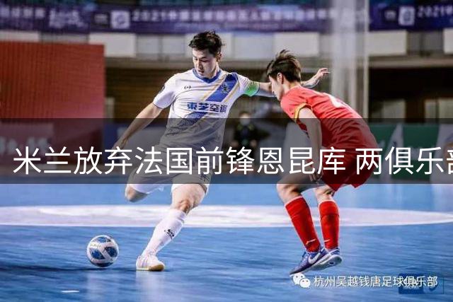 米兰放弃法国前锋恩昆库 两俱乐部展开追逐