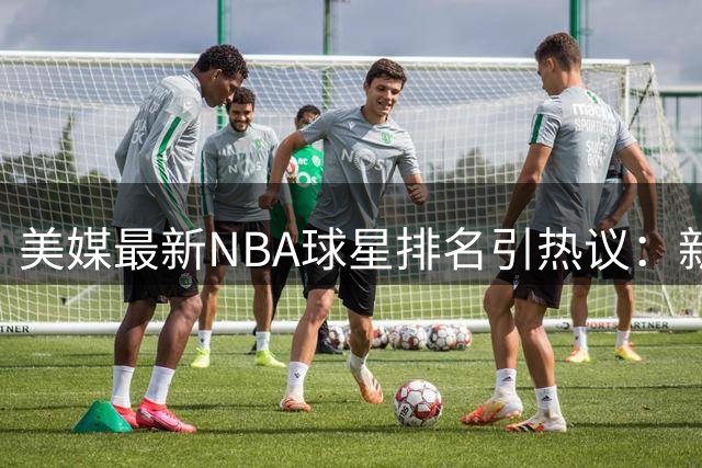 美媒最新NBA球星排名引热议：新生代领跑 老将排名遇冷