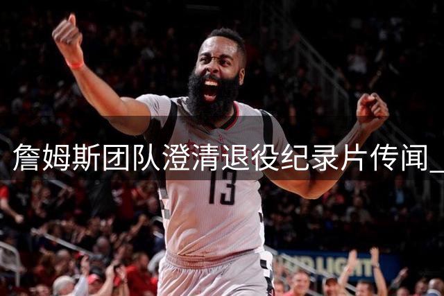 詹姆斯团队澄清退役纪录片传闻 职业生涯终点尚未确定