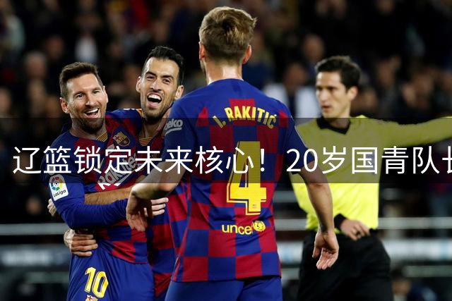辽篮锁定未来核心！20岁国青队长段睿骐加盟在即 或成后场新答案
