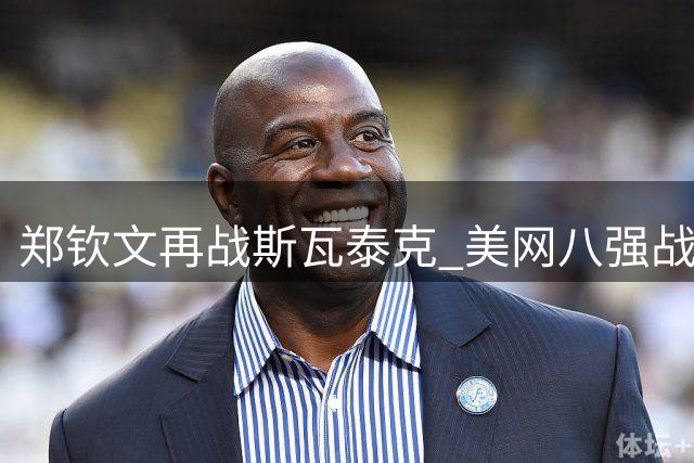 郑钦文再战斯瓦泰克 美网八强战今晚打响