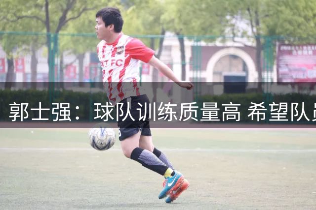 郭士强：球队训练质量高 希望队员“做好自己”
