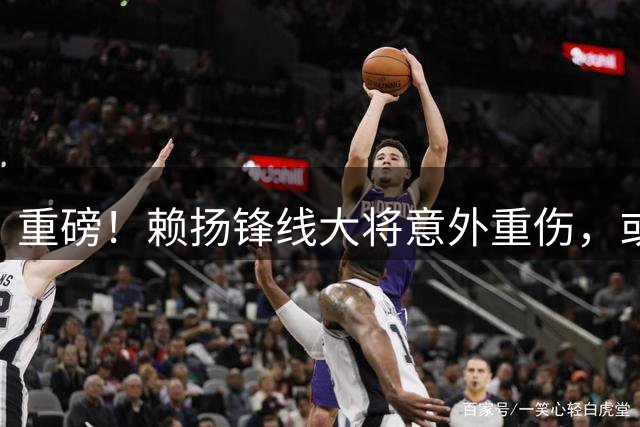 重磅！赖扬锋线大将意外重伤，或将缺席多场关键赛事