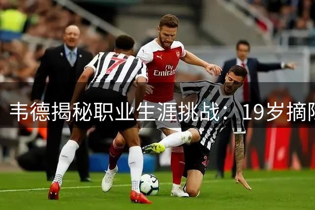 韦德揭秘职业生涯挑战：19岁摘除半月板后带伤征战NBA