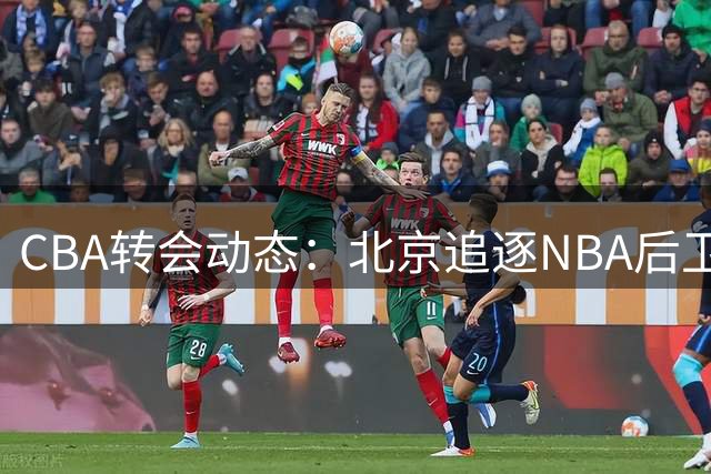 CBA转会动态：北京追逐NBA后卫班顿，上海瞄准麦基，北控续留王少杰
