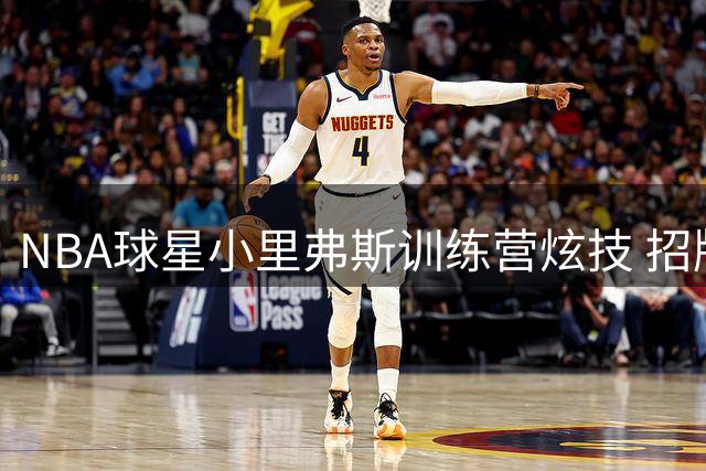 NBA球星小里弗斯训练营炫技 招牌急停晃倒学员引爆全场